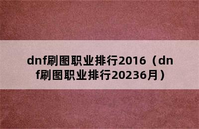 dnf刷图职业排行2016（dnf刷图职业排行20236月）