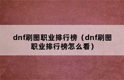 dnf刷图职业排行榜（dnf刷图职业排行榜怎么看）