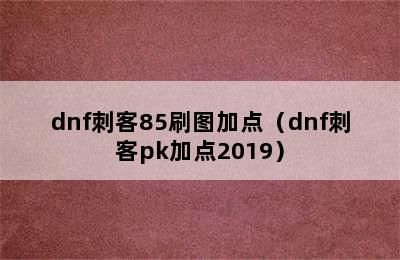 dnf刺客85刷图加点（dnf刺客pk加点2019）