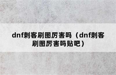 dnf刺客刷图厉害吗（dnf刺客刷图厉害吗贴吧）