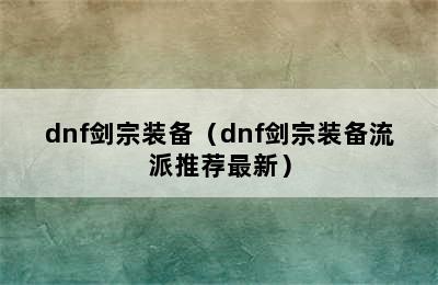 dnf剑宗装备（dnf剑宗装备流派推荐最新）