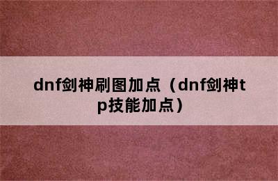 dnf剑神刷图加点（dnf剑神tp技能加点）