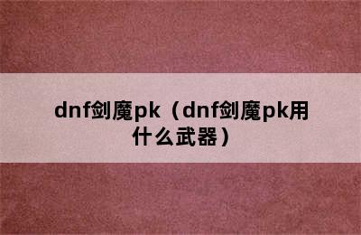 dnf剑魔pk（dnf剑魔pk用什么武器）