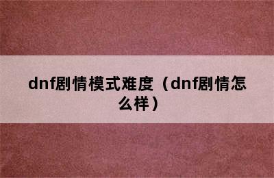 dnf剧情模式难度（dnf剧情怎么样）