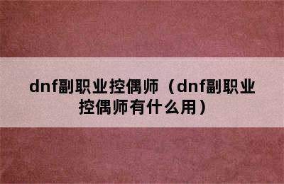 dnf副职业控偶师（dnf副职业控偶师有什么用）