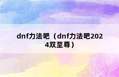 dnf力法吧（dnf力法吧2024双至尊）