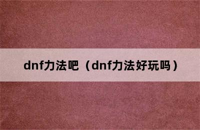 dnf力法吧（dnf力法好玩吗）