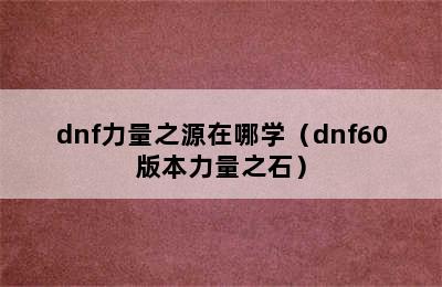 dnf力量之源在哪学（dnf60版本力量之石）