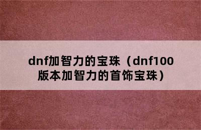 dnf加智力的宝珠（dnf100版本加智力的首饰宝珠）