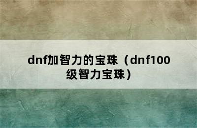 dnf加智力的宝珠（dnf100级智力宝珠）