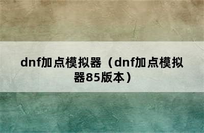 dnf加点模拟器（dnf加点模拟器85版本）