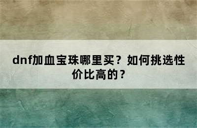 dnf加血宝珠哪里买？如何挑选性价比高的？