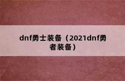 dnf勇士装备（2021dnf勇者装备）