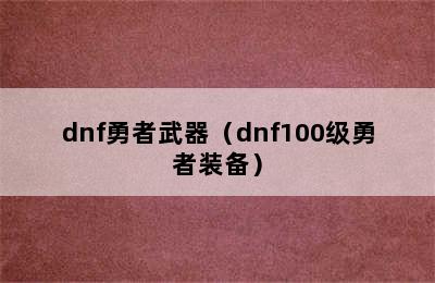 dnf勇者武器（dnf100级勇者装备）