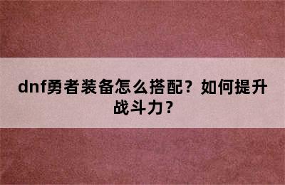 dnf勇者装备怎么搭配？如何提升战斗力？