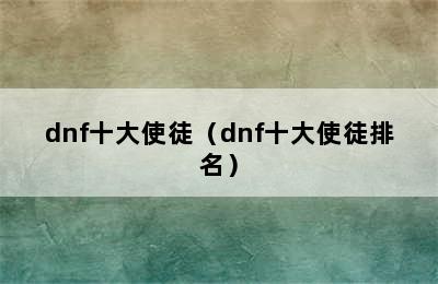 dnf十大使徒（dnf十大使徒排名）