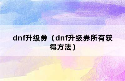 dnf升级券（dnf升级券所有获得方法）