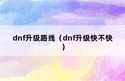 dnf升级路线（dnf升级快不快）