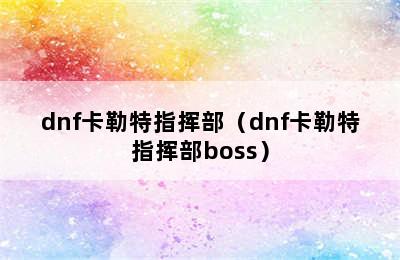 dnf卡勒特指挥部（dnf卡勒特指挥部boss）