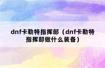 dnf卡勒特指挥部（dnf卡勒特指挥部做什么装备）