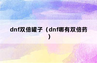 dnf双倍罐子（dnf哪有双倍药）