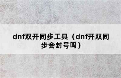 dnf双开同步工具（dnf开双同步会封号吗）