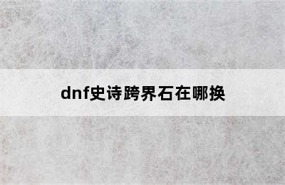 dnf史诗跨界石在哪换