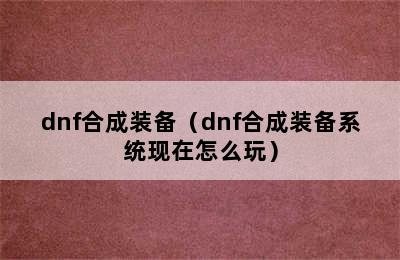 dnf合成装备（dnf合成装备系统现在怎么玩）