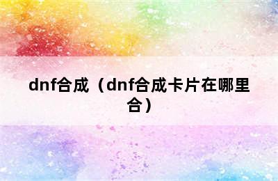 dnf合成（dnf合成卡片在哪里合）