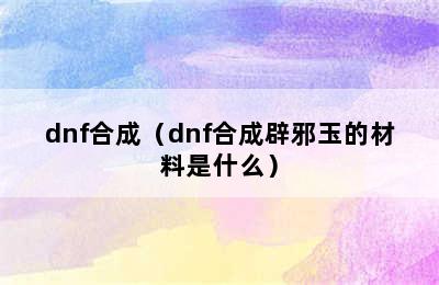 dnf合成（dnf合成辟邪玉的材料是什么）