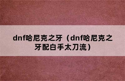 dnf哈尼克之牙（dnf哈尼克之牙配白手太刀流）
