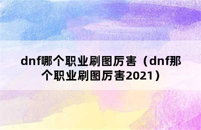 dnf哪个职业刷图厉害（dnf那个职业刷图厉害2021）