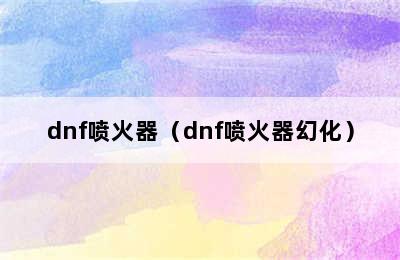 dnf喷火器（dnf喷火器幻化）