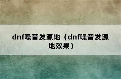 dnf噪音发源地（dnf噪音发源地效果）