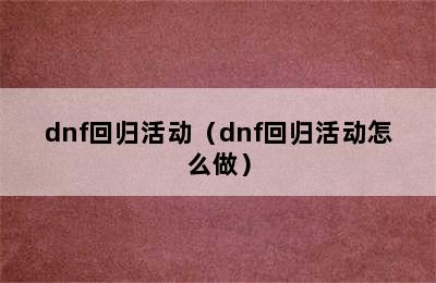 dnf回归活动（dnf回归活动怎么做）