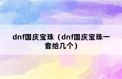 dnf国庆宝珠（dnf国庆宝珠一套给几个）