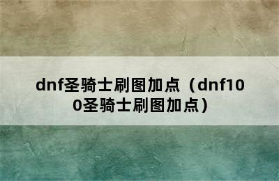 dnf圣骑士刷图加点（dnf100圣骑士刷图加点）