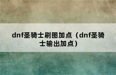 dnf圣骑士刷图加点（dnf圣骑士输出加点）