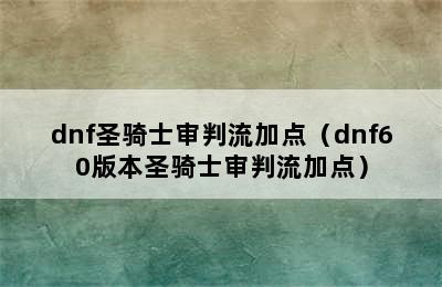 dnf圣骑士审判流加点（dnf60版本圣骑士审判流加点）