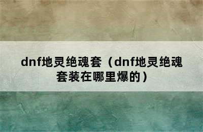 dnf地灵绝魂套（dnf地灵绝魂套装在哪里爆的）