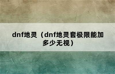 dnf地灵（dnf地灵套极限能加多少无视）