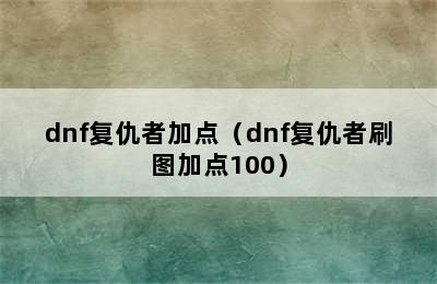 dnf复仇者加点（dnf复仇者刷图加点100）