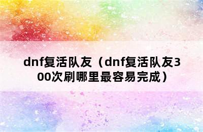 dnf复活队友（dnf复活队友300次刷哪里最容易完成）