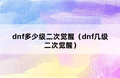 dnf多少级二次觉醒（dnf几级二次觉醒）