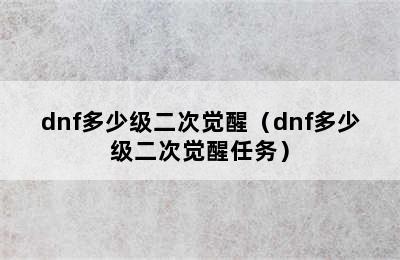 dnf多少级二次觉醒（dnf多少级二次觉醒任务）