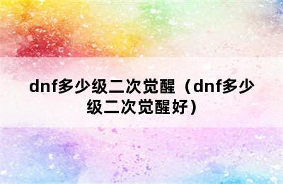 dnf多少级二次觉醒（dnf多少级二次觉醒好）