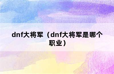 dnf大将军（dnf大将军是哪个职业）