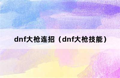 dnf大枪连招（dnf大枪技能）