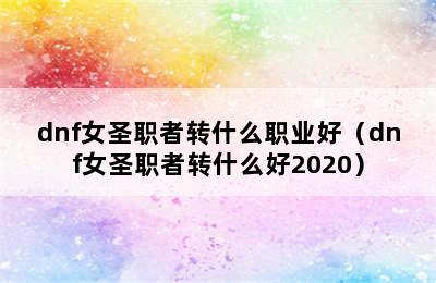 dnf女圣职者转什么职业好（dnf女圣职者转什么好2020）