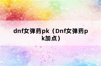 dnf女弹药pk（Dnf女弹药pk加点）